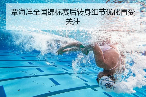 覃海洋全国锦标赛后转身细节优化再受关注
